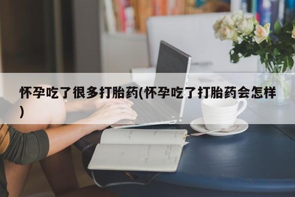打胎药私人店联系方式怀孕吃了很多打胎药(怀孕吃了打胎药会怎样)