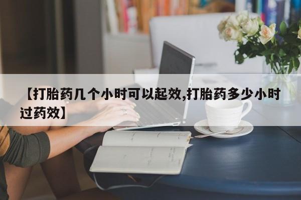 打胎药私人店联系方式【打胎药几个小时可以起效,打胎药多少小时过药效】