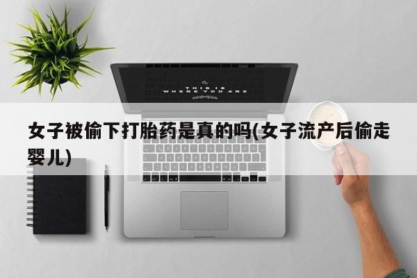 打胎药私人店联系方式女子被偷下打胎药是真的吗(女子流产后偷走婴儿)