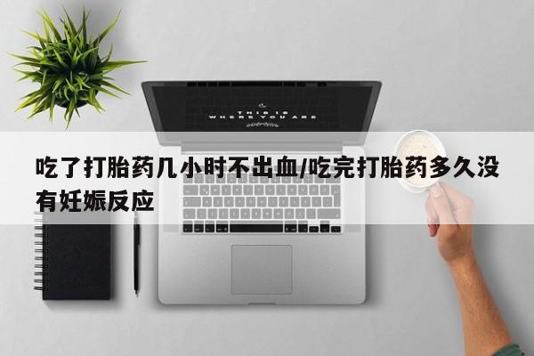打胎药私人店联系方式吃了打胎药几小时不出血/吃完打胎药多久没有妊娠反应