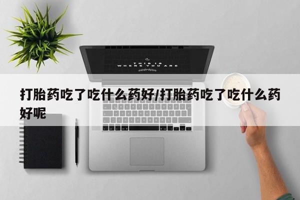 打胎药私人店联系方式打胎药吃了吃什么药好/打胎药吃了吃什么药好呢