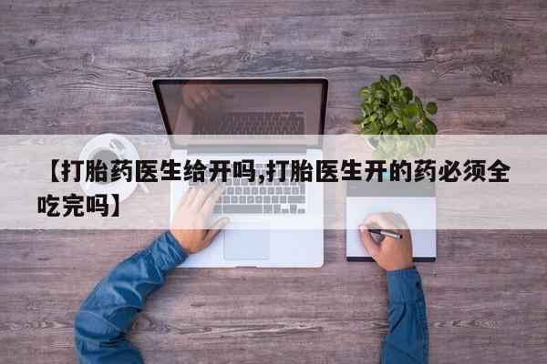 打胎药私人店联系方式【打胎药医生给开吗,打胎医生开的药必须全吃完吗】