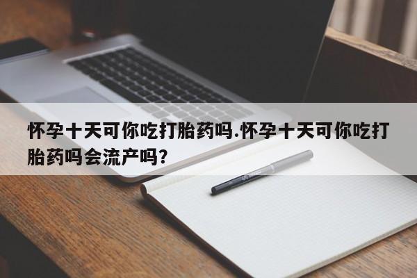 打胎药私人店联系方式怀孕十天可你吃打胎药吗.怀孕十天可你吃打胎药吗会流产吗？