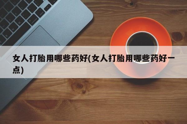打胎药私人店联系方式女人打胎用哪些药好(女人打胎用哪些药好一点)