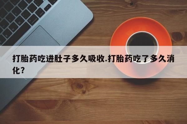 打胎药私人店联系方式打胎药吃进肚子多久吸收.打胎药吃了多久消化？
