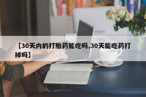 打胎药私人店联系方式【30天内的打胎药能吃吗,30天能吃药打掉吗】