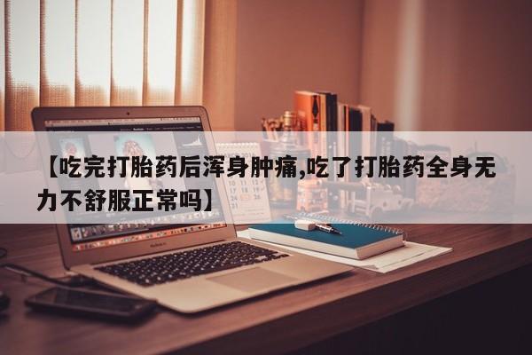 打胎药私人店联系方式【吃完打胎药后浑身肿痛,吃了打胎药全身无力不舒服正常吗】