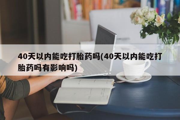 打胎药私人店联系方式40天以内能吃打胎药吗(40天以内能吃打胎药吗有影响吗)