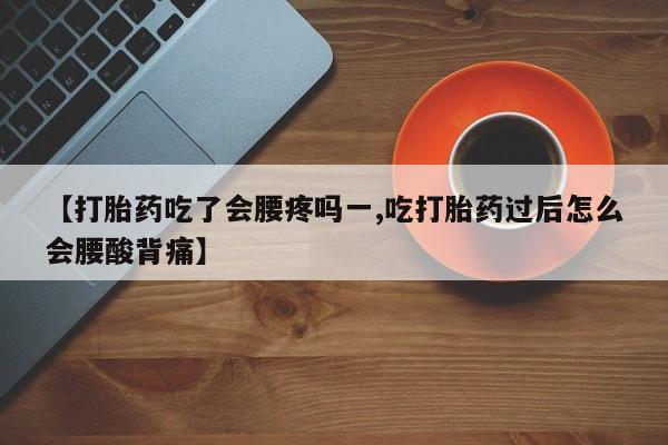 打胎药私人店联系方式【打胎药吃了会腰疼吗一,吃打胎药过后怎么会腰酸背痛】