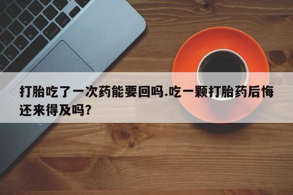 打胎药私人店联系方式打胎吃了一次药能要回吗.吃一颗打胎药后悔还来得及吗？
