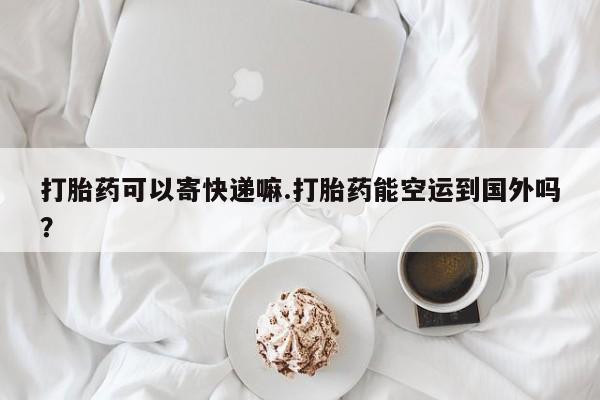 打胎药私人店联系方式打胎药可以寄快递嘛.打胎药能空运到国外吗？