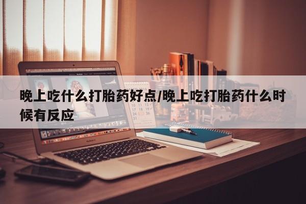 打胎药私人店联系方式晚上吃什么打胎药好点/晚上吃打胎药什么时候有反应
