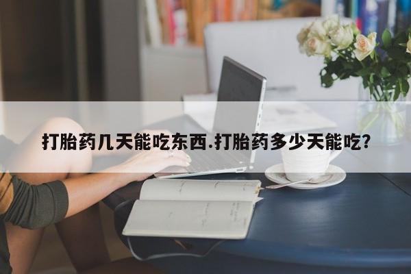 打胎药私人店联系方式打胎药几天能吃东西.打胎药多少天能吃？