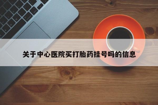 打胎药私人店联系方式关于中心医院买打胎药挂号吗的信息