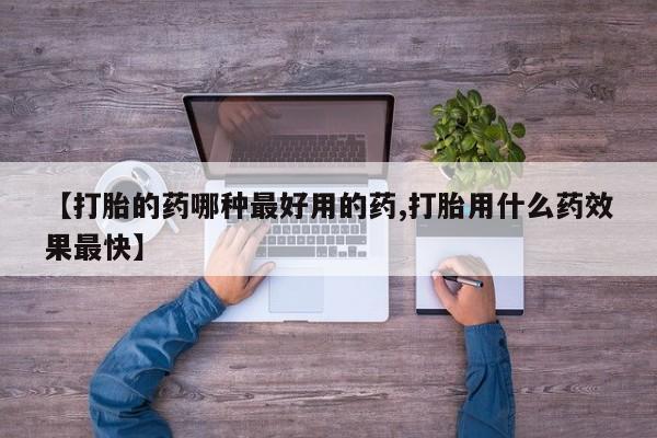 打胎药私人店联系方式【打胎的药哪种最好用的药,打胎用什么药效果最快】