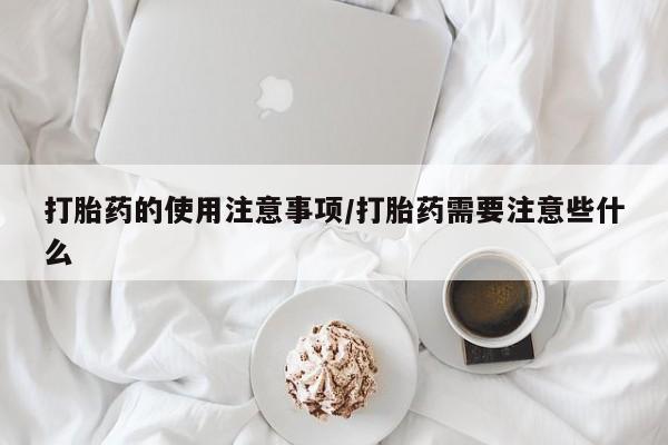 打胎药私人店联系方式打胎药的使用注意事项/打胎药需要注意些什么