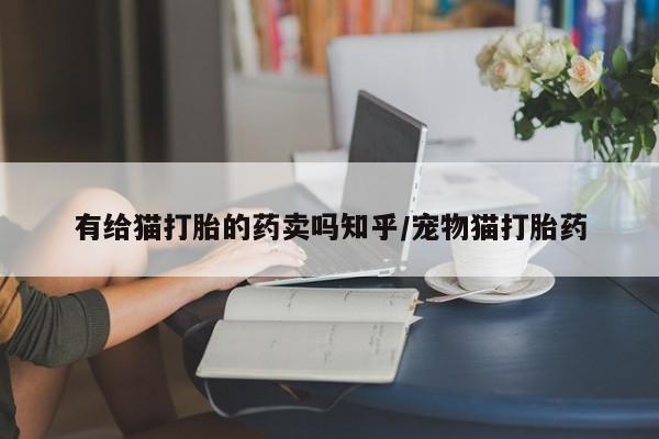 打胎药私人店联系方式有给猫打胎的药卖吗知乎/宠物猫打胎药