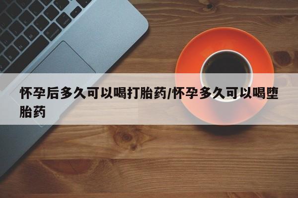 打胎药私人店联系方式怀孕后多久可以喝打胎药/怀孕多久可以喝堕胎药