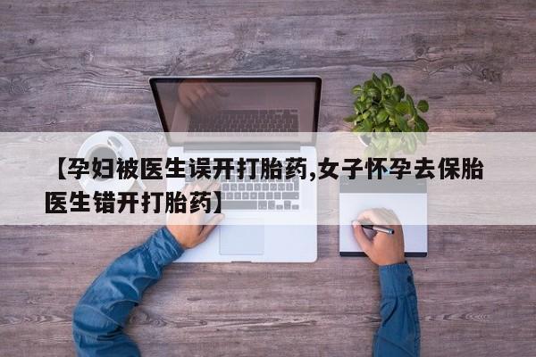 打胎药私人店联系方式【孕妇被医生误开打胎药,女子怀孕去保胎 医生错开打胎药】