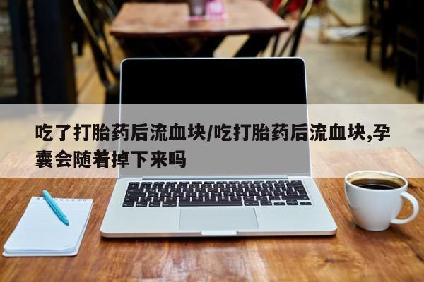 打胎药私人店联系方式吃了打胎药后流血块/吃打胎药后流血块,孕囊会随着掉下来吗