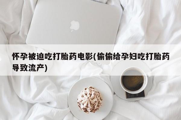 打胎药私人店联系方式怀孕被迫吃打胎药电影(偷偷给孕妇吃打胎药导致流产)