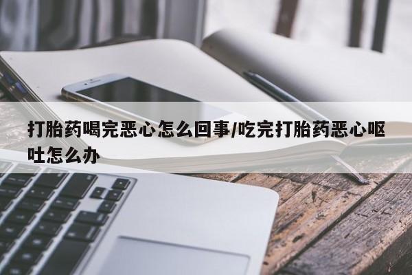 打胎药私人店联系方式打胎药喝完恶心怎么回事/吃完打胎药恶心呕吐怎么办
