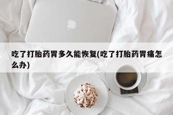 打胎药私人店联系方式吃了打胎药胃多久能恢复(吃了打胎药胃痛怎么办)
