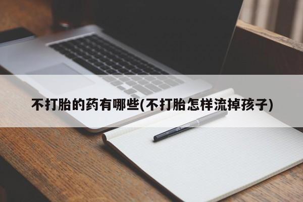 打胎药私人店联系方式不打胎的药有哪些(不打胎怎样流掉孩子)