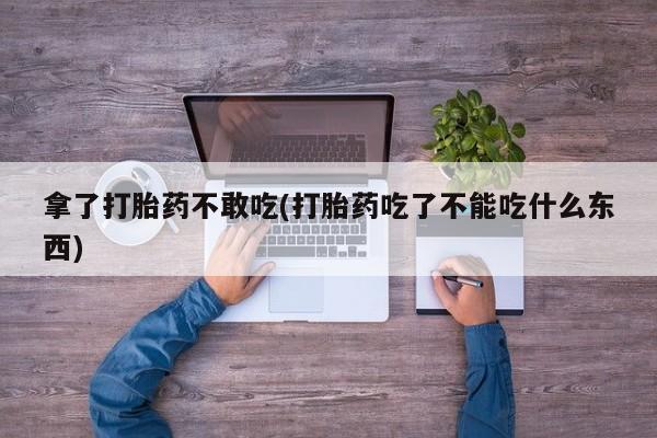 打胎药私人店联系方式拿了打胎药不敢吃(打胎药吃了不能吃什么东西)