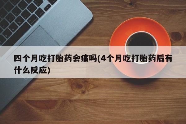 打胎药私人店联系方式四个月吃打胎药会痛吗(4个月吃打胎药后有什么反应)