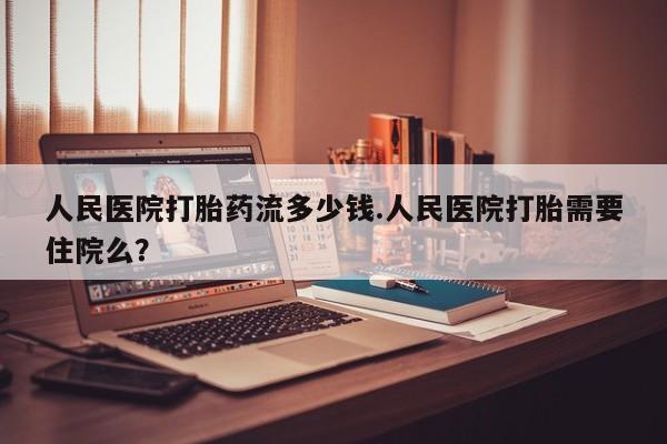 打胎药私人店联系方式人民医院打胎药流多少钱.人民医院打胎需要住院么？