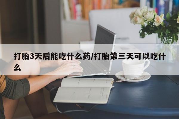 打胎药私人店联系方式打胎3天后能吃什么药/打胎第三天可以吃什么
