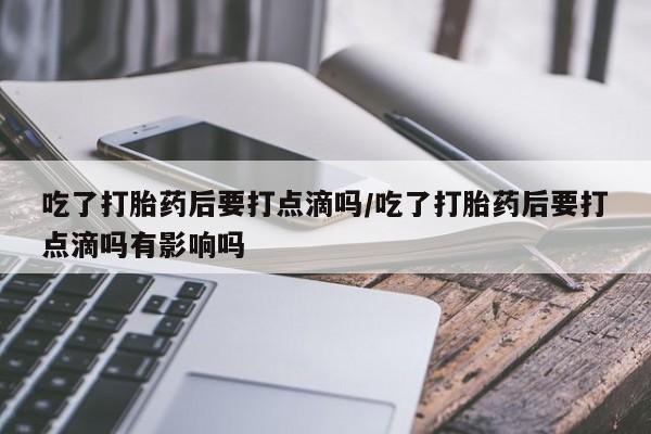 打胎药私人店联系方式吃了打胎药后要打点滴吗/吃了打胎药后要打点滴吗有影响吗