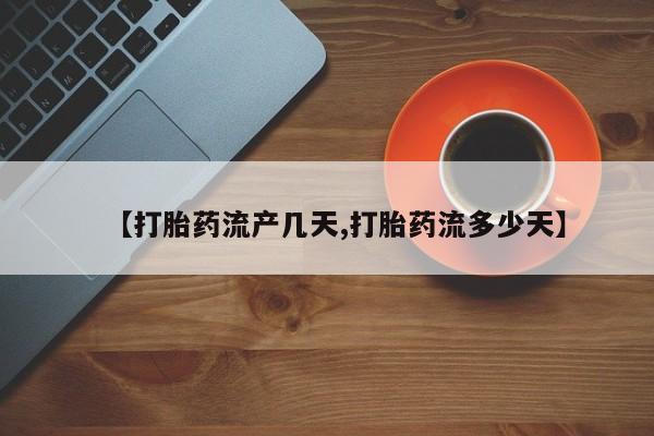 打胎药私人店联系方式【打胎药流产几天,打胎药流多少天】