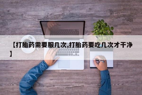 打胎药私人店联系方式【打胎药需要服几次,打胎药要吃几次才干净】
