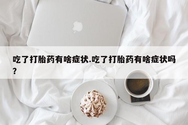 打胎药私人店联系方式吃了打胎药有啥症状.吃了打胎药有啥症状吗？