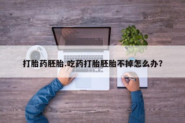 打胎药私人店联系方式打胎药胚胎.吃药打胎胚胎不掉怎么办？