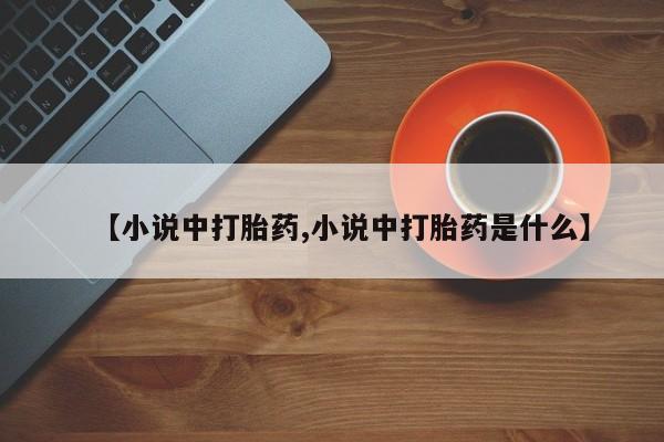 打胎药私人店联系方式【小说中打胎药,小说中打胎药是什么】
