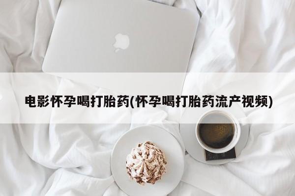 打胎药私人店联系方式电影怀孕喝打胎药(怀孕喝打胎药流产视频)