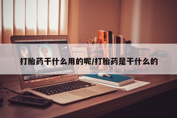 打胎药私人店联系方式打胎药干什么用的呢/打胎药是干什么的