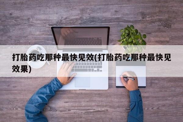 打胎药私人店联系方式打胎药吃那种最快见效(打胎药吃那种最快见效果)
