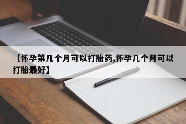 打胎药私人店联系方式【怀孕第几个月可以打胎药,怀孕几个月可以打胎最好】