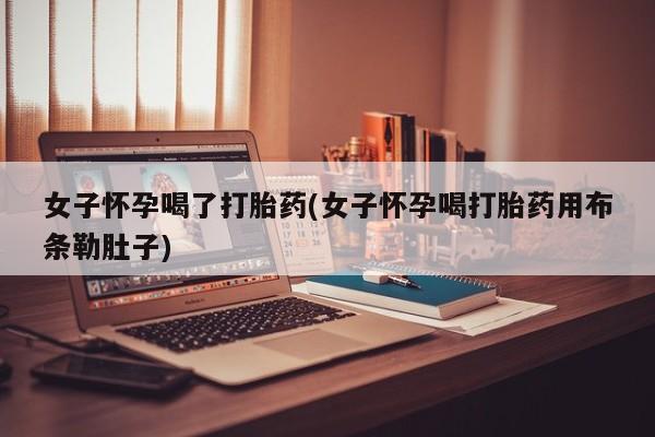 打胎药私人店联系方式女子怀孕喝了打胎药(女子怀孕喝打胎药用布条勒肚子)
