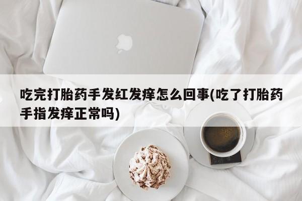 打胎药私人店联系方式吃完打胎药手发红发痒怎么回事(吃了打胎药手指发痒正常吗)
