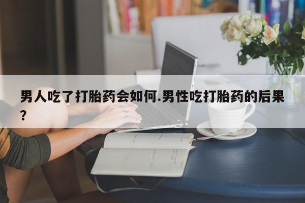 打胎药私人店联系方式男人吃了打胎药会如何.男性吃打胎药的后果？