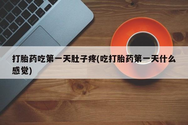 打胎药私人店联系方式打胎药吃第一天肚子疼(吃打胎药第一天什么感觉)