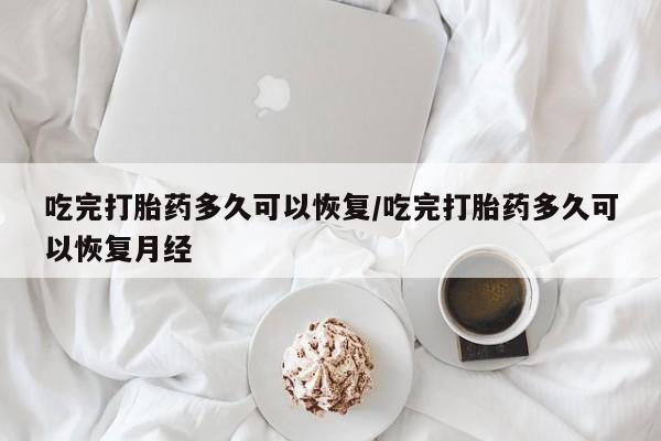 打胎药私人店联系方式吃完打胎药多久可以恢复/吃完打胎药多久可以恢复月经