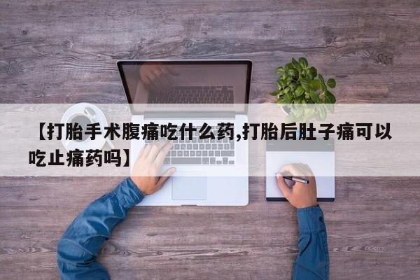 打胎药私人店联系方式【打胎手术腹痛吃什么药,打胎后肚子痛可以吃止痛药吗】