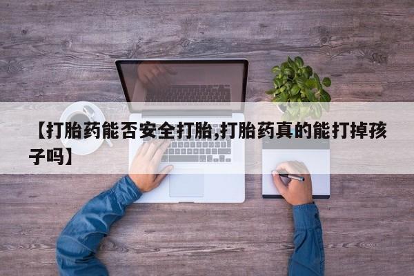 打胎药私人店联系方式【打胎药能否安全打胎,打胎药真的能打掉孩子吗】