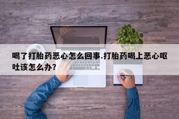 打胎药私人店联系方式喝了打胎药恶心怎么回事.打胎药喝上恶心呕吐该怎么办？